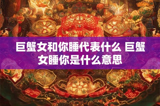 巨蟹女和你睡代表什么 巨蟹女睡你是什么意思