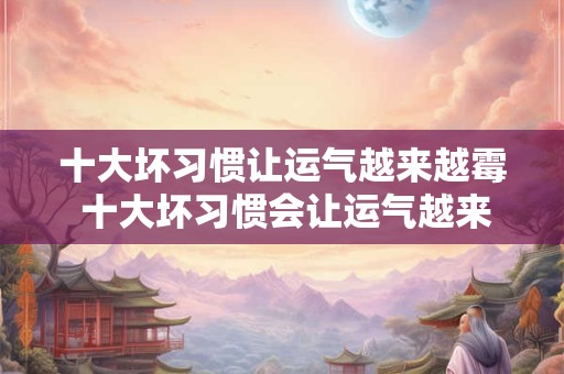 十大坏习惯让运气越来越霉 十大坏习惯会让运气越来越差吗