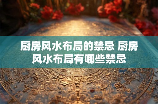厨房风水布局的禁忌 厨房风水布局有哪些禁忌