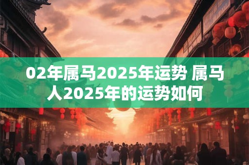 02年属马2025年运势 属马人2025年的运势如何
