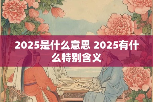 2025是什么意思 2025有什么特别含义