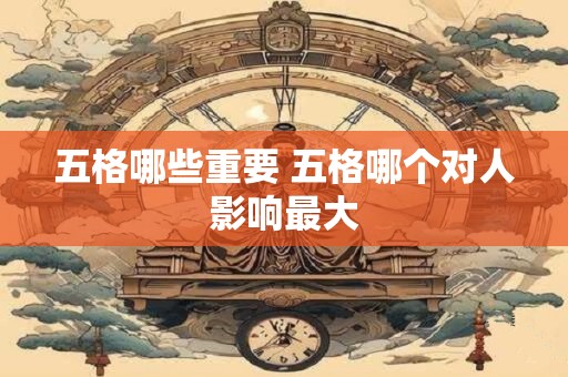 五格哪些重要 五格哪个对人影响最大