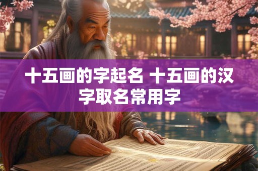 十五画的字起名 十五画的汉字取名常用字 十五画的字起名 十五画的汉字取名常用字