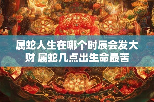 属蛇人生在哪个时辰会发大财 属蛇几点出生命最苦