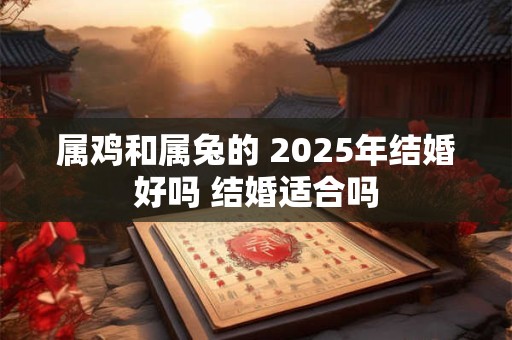 属鸡和属兔的 2025年结婚好吗 结婚适合吗