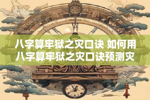 八字算牢狱之灾口诀 如何用八字算牢狱之灾口诀预测灾狱