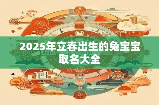 2025年立春出生的兔宝宝取名大全