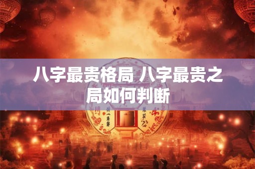 八字最贵格局 八字最贵之局如何判断
