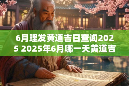 6月理发黄道吉日查询2025 2025年6月哪一天黄道吉日理发