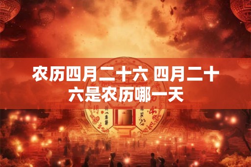 农历四月二十六 四月二十六是农历哪一天