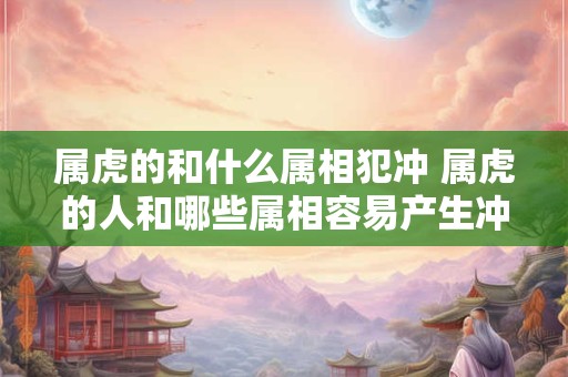 属虎的和什么属相犯冲 属虎的人和哪些属相容易产生冲突