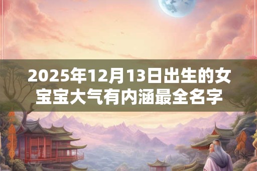 2025年12月13日出生的女宝宝大气有内涵最全名字