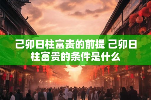 详细阅读:己卯日柱富贵的前提 己卯日柱富贵的条件是什么 己卯日柱富贵的前提 己卯日柱富贵的条件是什么