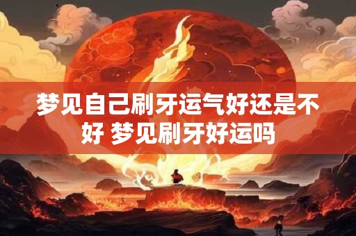 梦见自己刷牙运气好还是不好 梦见刷牙好运吗