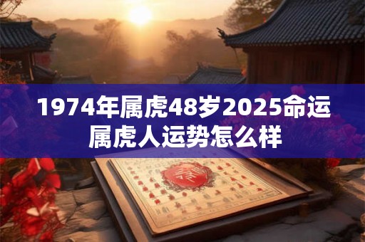 1974年属虎48岁2025命运 属虎人运势怎么样