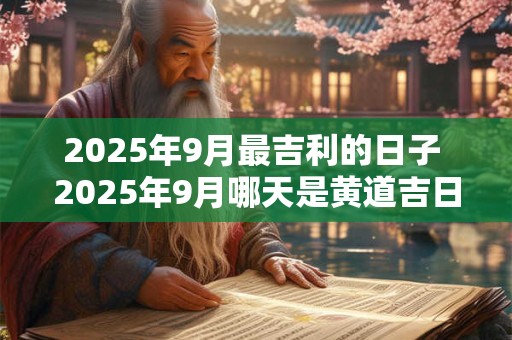 2025年9月最吉利的日子 2025年9月哪天是黄道吉日
