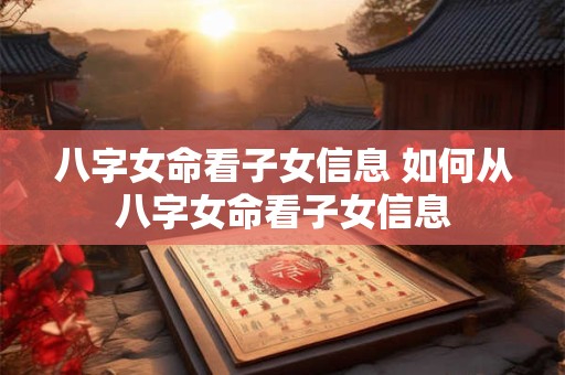 八字女命看子女信息 如何从八字女命看子女信息
