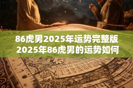 86虎男2025年运势完整版 2025年86虎男的运势如何