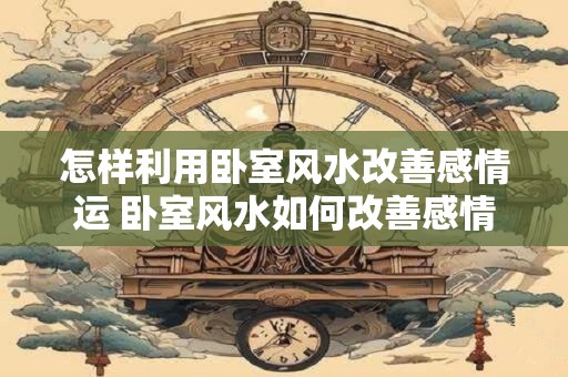 怎样利用卧室风水改善感情运 卧室风水如何改善感情运