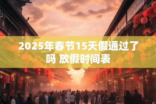 2025年春节15天假通过了吗 放假时间表