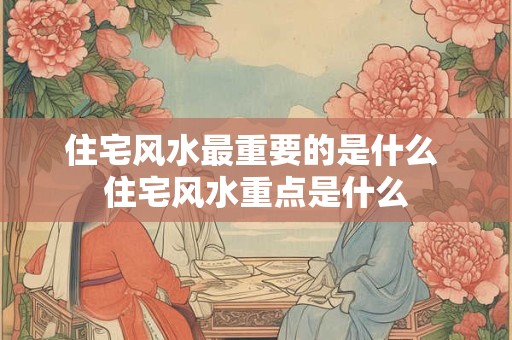 住宅风水最重要的是什么 住宅风水重点是什么