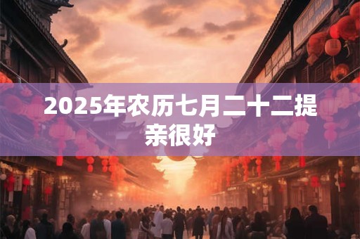 2025年农历七月二十二提亲很好 2025年农历七月二十二提亲很好