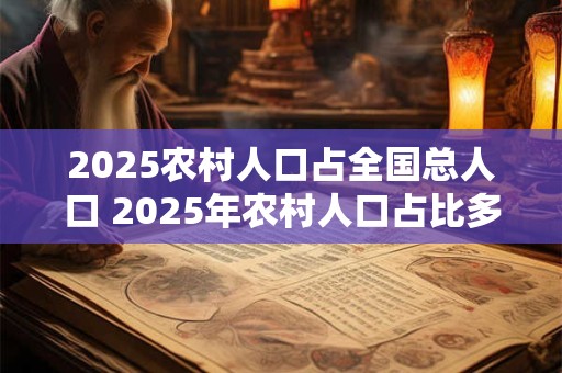 2025农村人口占全国总人口 2025年农村人口占比多少