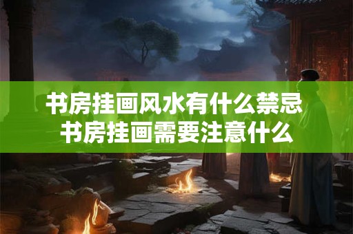 书房挂画风水有什么禁忌 书房挂画需要注意什么