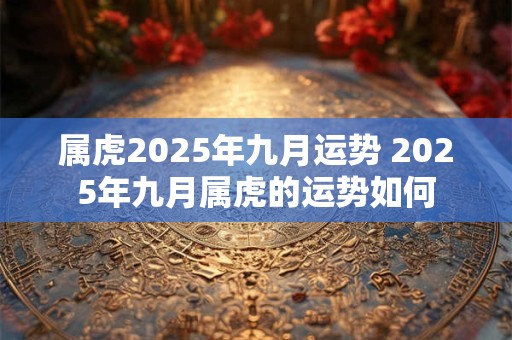 属虎2025年九月运势 2025年九月属虎的运势如何