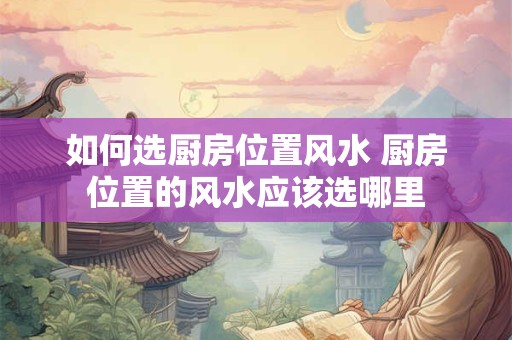 如何选厨房位置风水 厨房位置的风水应该选哪里