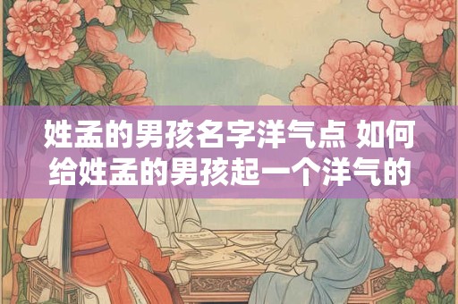 姓孟的男孩名字洋气点 如何给姓孟的男孩起一个洋气的名字