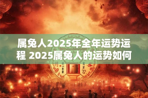 属兔人2025年全年运势运程 2025属兔人的运势如何