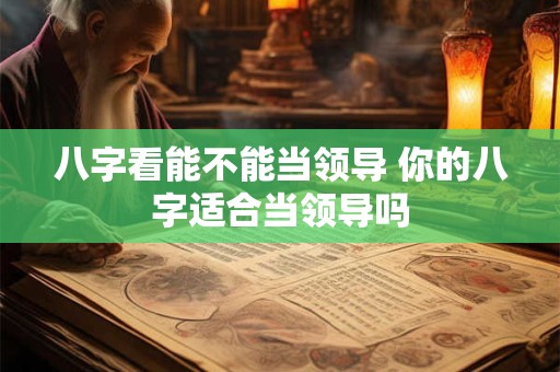 八字看能不能当领导 你的八字适合当领导吗