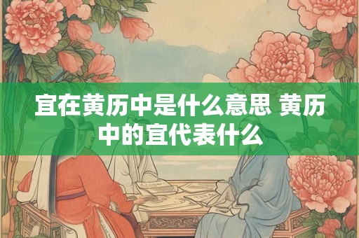 宜在黄历中是什么意思 黄历中的宜代表什么