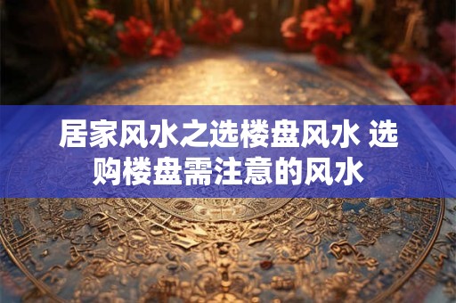 居家风水之选楼盘风水 选购楼盘需注意的风水