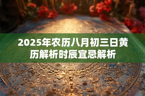2025年农历八月初三日黄历解析时辰宜忌解析