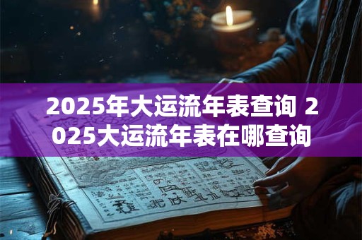2025年大运流年表查询 2025大运流年表在哪查询