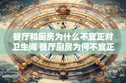 餐厅和厨房为什么不宜正对卫生间 餐厅厨房为何不宜正对卫生间