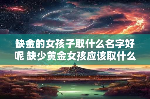 缺金的女孩子取什么名字好呢 缺少黄金女孩应该取什么名字