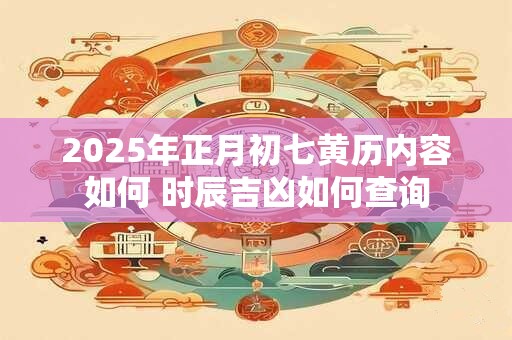 2025年正月初七黄历内容如何 时辰吉凶如何查询