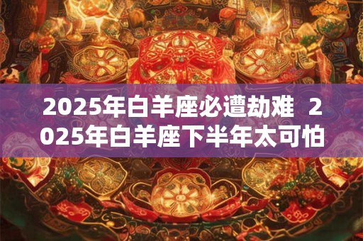 2025年白羊座必遭劫难  2025年白羊座下半年太可怕了