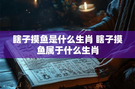 瞎子摸鱼是什么生肖 瞎子摸鱼属于什么生肖