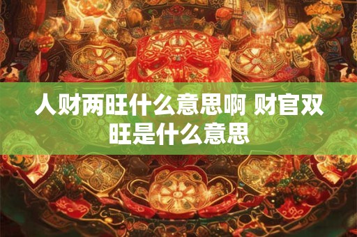 人财两旺什么意思啊 财官双旺是什么意思