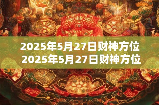 2025年5月27日财神方位 2025年5月27日财神方位在哪