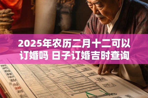 2025年农历二月十二可以订婚吗 日子订婚吉时查询