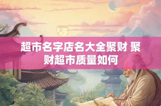 超市名字店名大全聚财 聚财超市质量如何