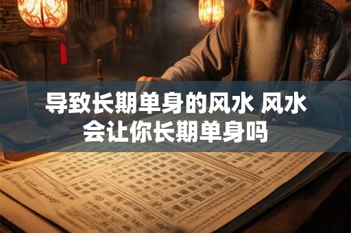 导致长期单身的风水 风水会让你长期单身吗