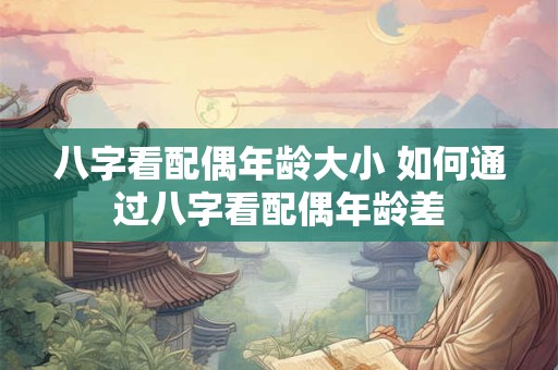 八字看配偶年龄大小 如何通过八字看配偶年龄差
