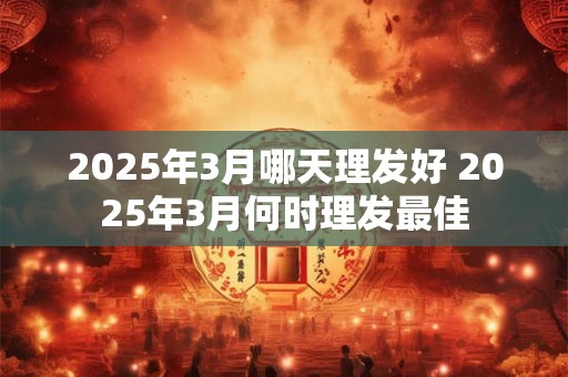 2025年3月哪天理发好 2025年3月何时理发最佳