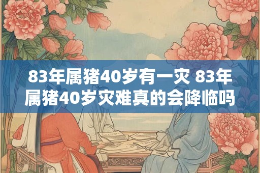 83年属猪40岁有一灾 83年属猪40岁灾难真的会降临吗